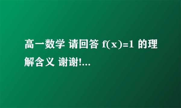 高一数学 请回答 f(x)=1 的理解含义 谢谢!为何X∈R