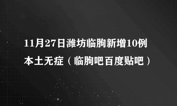 11月27日潍坊临朐新增10例本土无症（临朐吧百度贴吧）