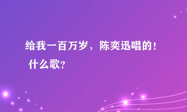 给我一百万岁，陈奕迅唱的！ 什么歌？