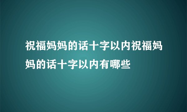 祝福妈妈的话十字以内祝福妈妈的话十字以内有哪些