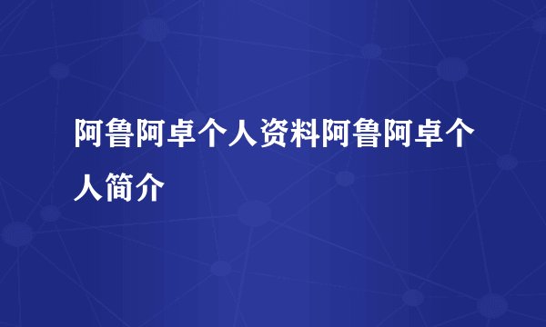 阿鲁阿卓个人资料阿鲁阿卓个人简介