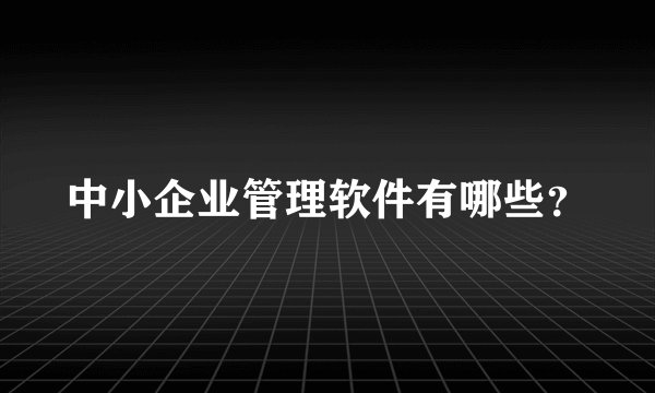 中小企业管理软件有哪些？