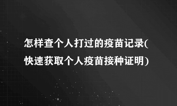 怎样查个人打过的疫苗记录(快速获取个人疫苗接种证明)