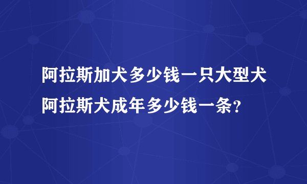 阿拉斯加犬多少钱一只大型犬阿拉斯犬成年多少钱一条？