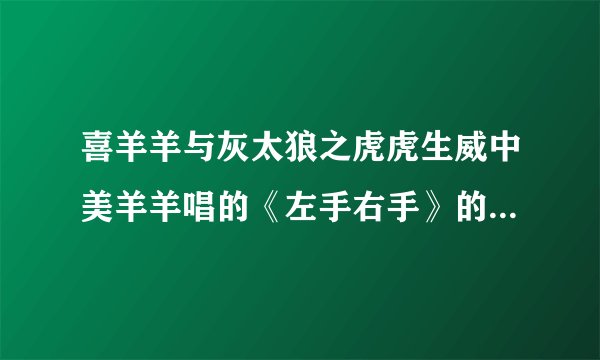 喜羊羊与灰太狼之虎虎生威中美羊羊唱的《左手右手》的歌词是什么？