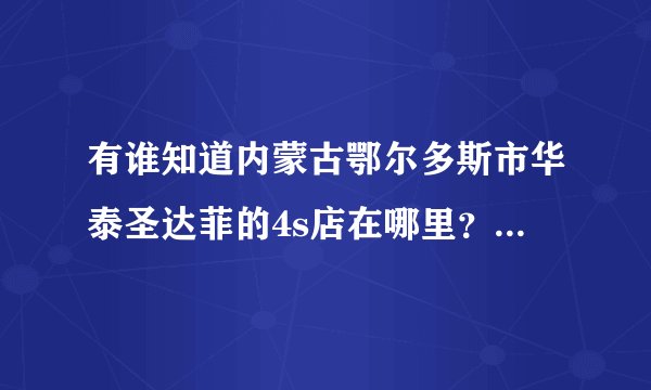 有谁知道内蒙古鄂尔多斯市华泰圣达菲的4s店在哪里？有电话吗？