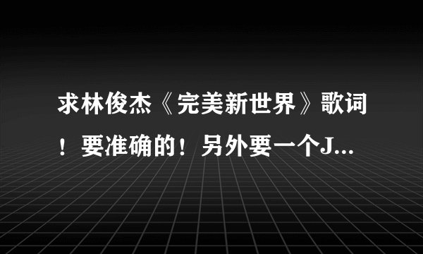 求林俊杰《完美新世界》歌词！要准确的！另外要一个J迷的群！要加我的也可以！