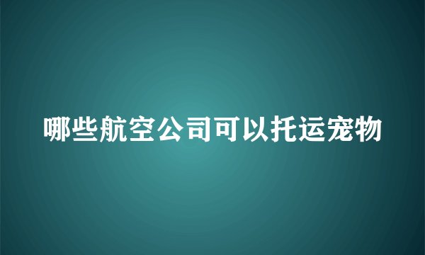 哪些航空公司可以托运宠物