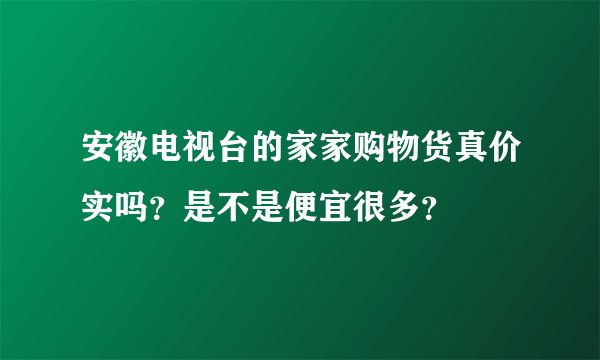 安徽电视台的家家购物货真价实吗？是不是便宜很多？