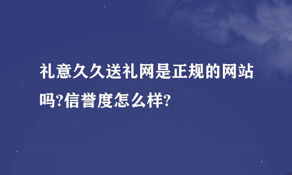 礼意久久送礼网是正规的网站吗?信誉度怎么样?