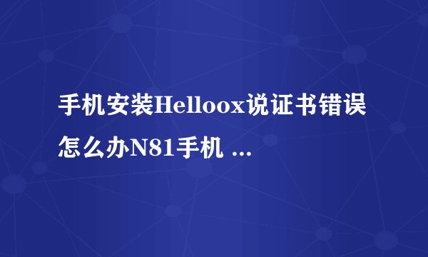 手机安装Helloox说证书错误怎么办N81手机 邮箱878257631@qq.com 有的发下