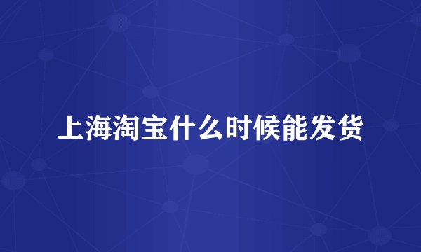 上海淘宝什么时候能发货