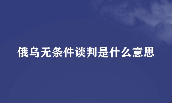 俄乌无条件谈判是什么意思