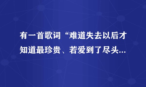有一首歌词“难道失去以后才知道最珍贵、若爱到了尽头我又怎么去追”这歌名是什么
