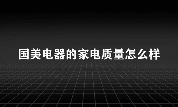 国美电器的家电质量怎么样