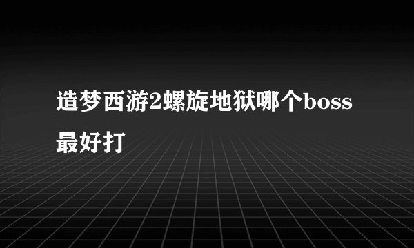 造梦西游2螺旋地狱哪个boss最好打