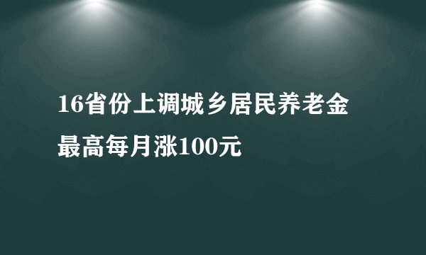 16省份上调城乡居民养老金 最高每月涨100元