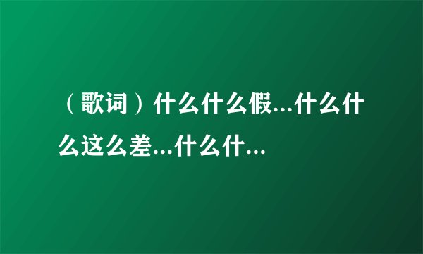 （歌词）什么什么假...什么什么这么差...什么什么统你天下...（粤语歌）什么粤语歌？就解