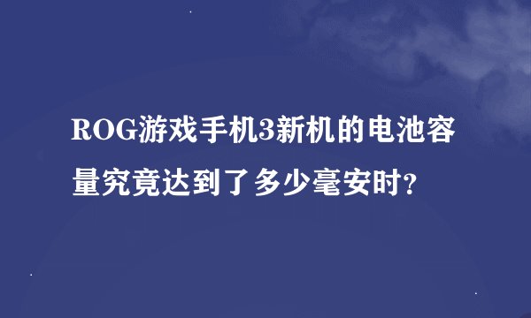 ROG游戏手机3新机的电池容量究竟达到了多少毫安时？