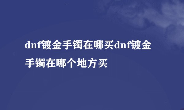 dnf镀金手镯在哪买dnf镀金手镯在哪个地方买
