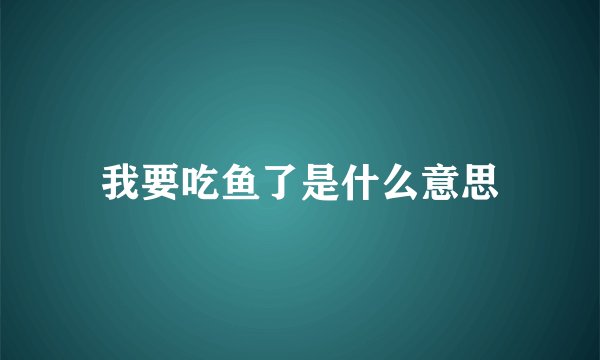 我要吃鱼了是什么意思