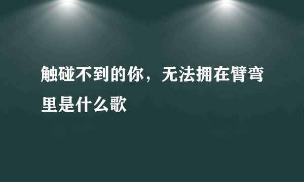 触碰不到的你，无法拥在臂弯里是什么歌