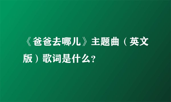 《爸爸去哪儿》主题曲（英文版）歌词是什么？
