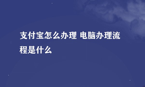 支付宝怎么办理 电脑办理流程是什么