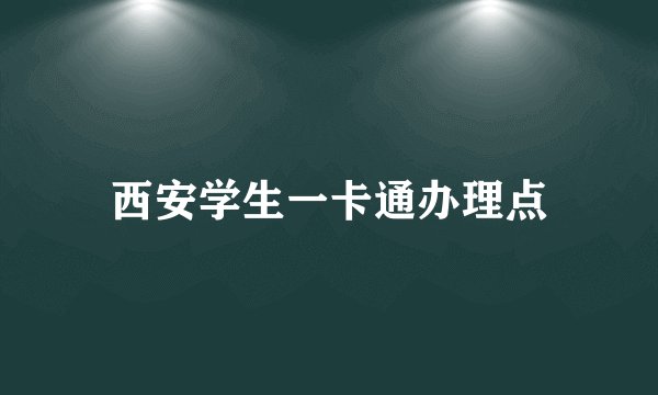 西安学生一卡通办理点