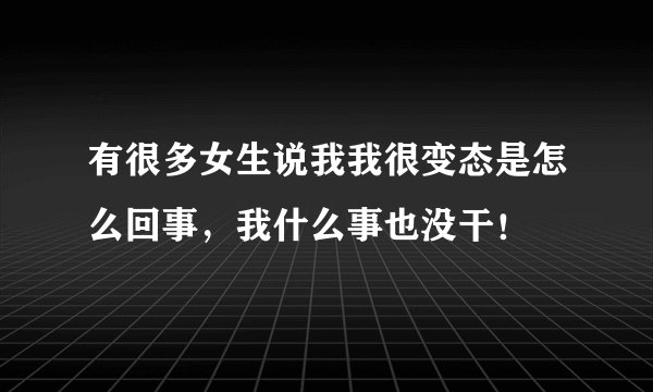 有很多女生说我我很变态是怎么回事，我什么事也没干！