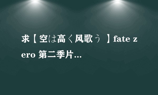 求【空は高く风歌う 】fate zero 第二季片尾曲 歌词