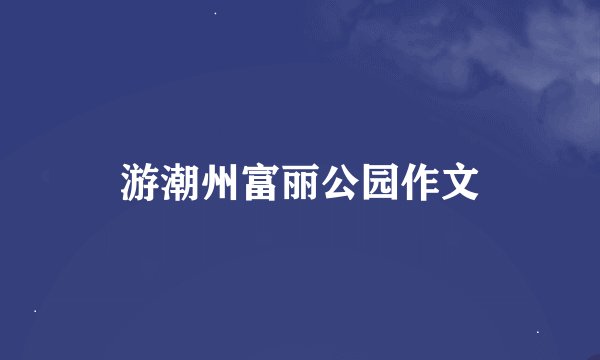 游潮州富丽公园作文