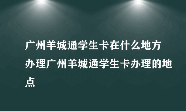 广州羊城通学生卡在什么地方办理广州羊城通学生卡办理的地点