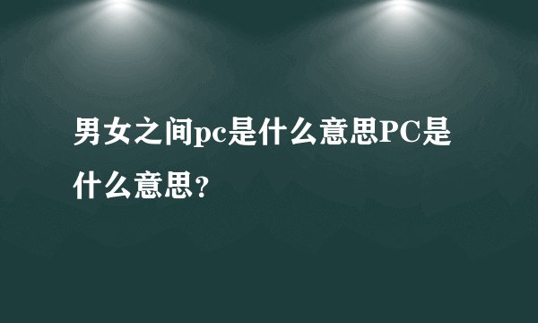 男女之间pc是什么意思PC是什么意思？