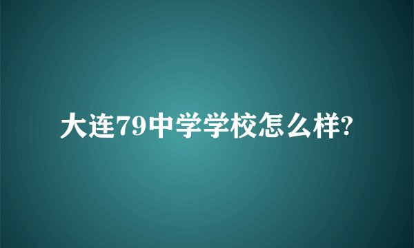 大连79中学学校怎么样?