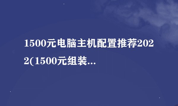 1500元电脑主机配置推荐2022(1500元组装主机怎么样)