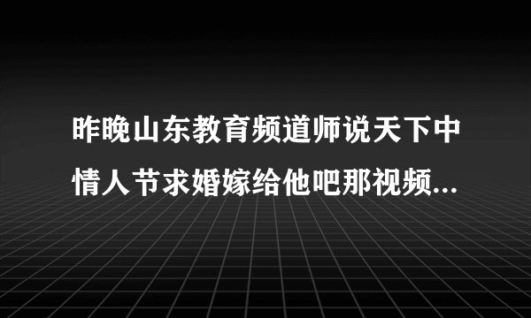 昨晚山东教育频道师说天下中情人节求婚嫁给他吧那视频的背景音乐是什么歌