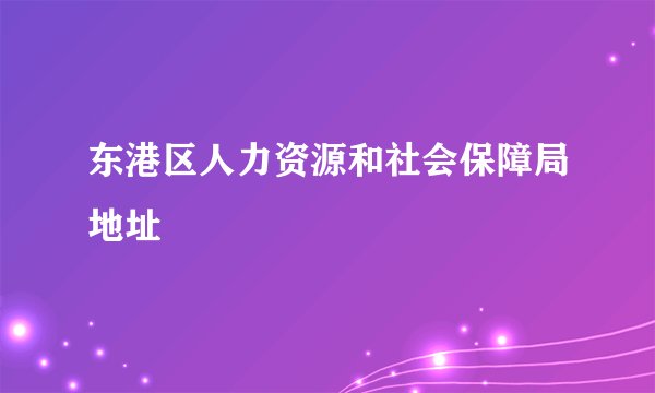东港区人力资源和社会保障局地址
