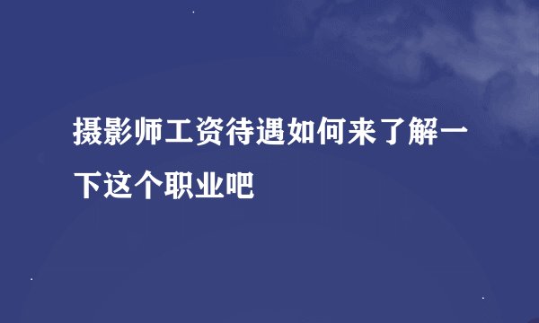 摄影师工资待遇如何来了解一下这个职业吧