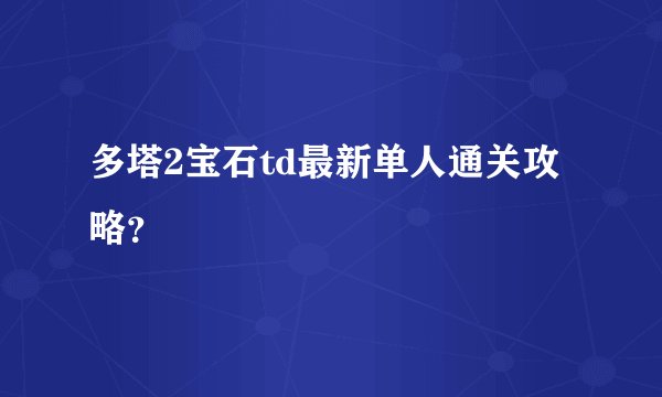 多塔2宝石td最新单人通关攻略？