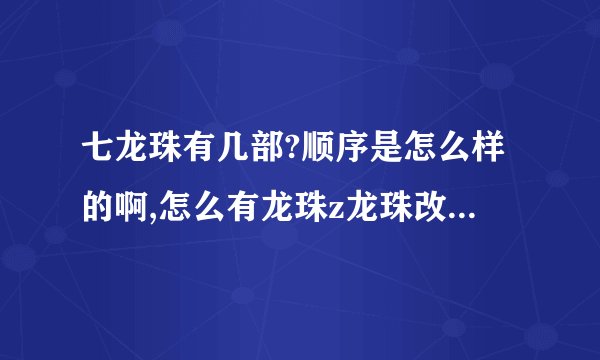 七龙珠有几部?顺序是怎么样的啊,怎么有龙珠z龙珠改啊?这些是什么啊?