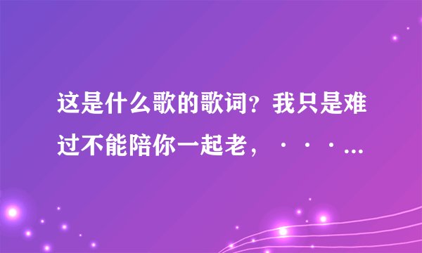 这是什么歌的歌词？我只是难过不能陪你一起老，···都看不到你的笑