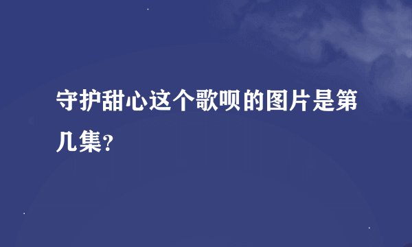 守护甜心这个歌呗的图片是第几集？