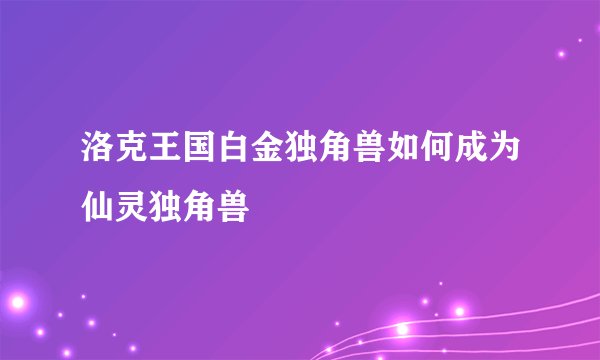 洛克王国白金独角兽如何成为仙灵独角兽