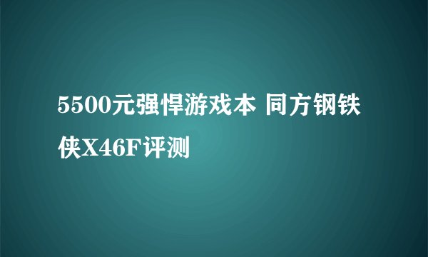 5500元强悍游戏本 同方钢铁侠X46F评测