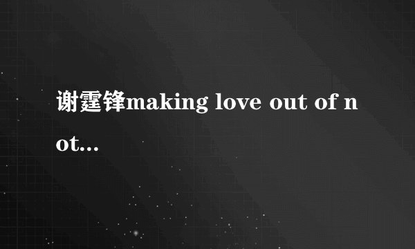 谢霆锋making love out of nothing any all的意思和它英文歌词及中文歌词是？