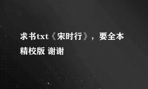求书txt《宋时行》，要全本精校版 谢谢
