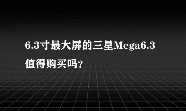 6.3寸最大屏的三星Mega6.3值得购买吗？