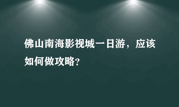 佛山南海影视城一日游，应该如何做攻略？