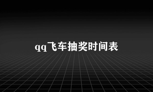 qq飞车抽奖时间表
